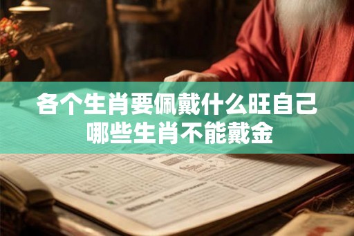 各个生肖要佩戴什么旺自己 哪些生肖不能戴金 各个生肖要佩戴什么旺自己 哪些生肖不能戴金