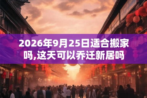2026年9月25日适合搬家吗,这天可以乔迁新居吗