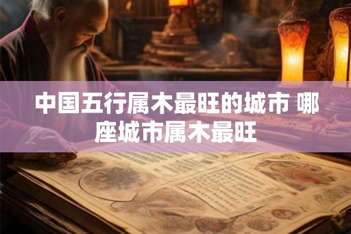 中国五行属木最旺的城市 哪座城市属木最旺
