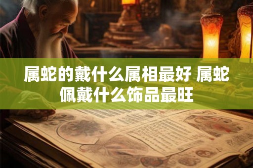 属蛇的戴什么属相最好 属蛇佩戴什么饰品最旺