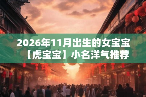 2026年11月出生的女宝宝【虎宝宝】小名洋气推荐