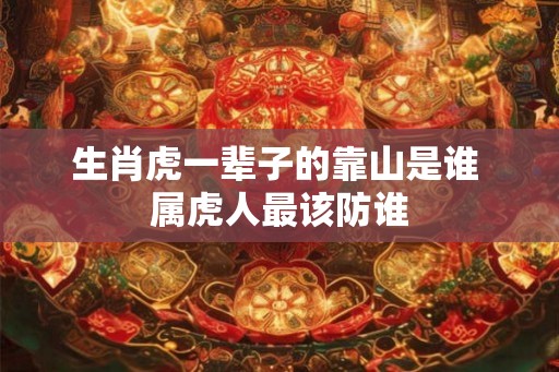 生肖虎一辈子的靠山是谁 属虎人最该防谁