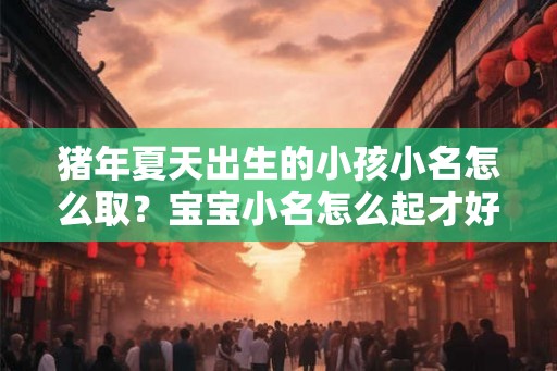 猪年夏天出生的小孩小名怎么取？宝宝小名怎么起才好听？