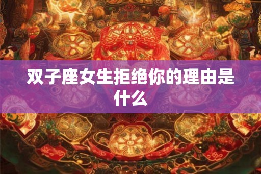双子座女生拒绝你的理由是什么