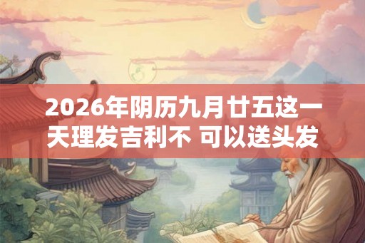 2026年阴历九月廿五这一天理发吉利不 可以送头发吗