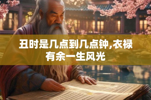 丑时是几点到几点钟,衣禄有余一生风光 丑时是几点到几点钟,衣禄有余一生风光