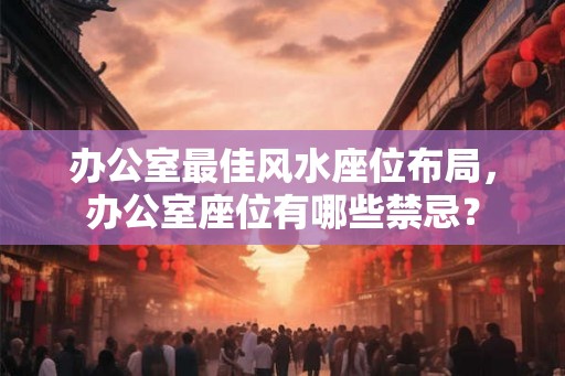 办公室最佳风水座位布局，办公室座位有哪些禁忌？