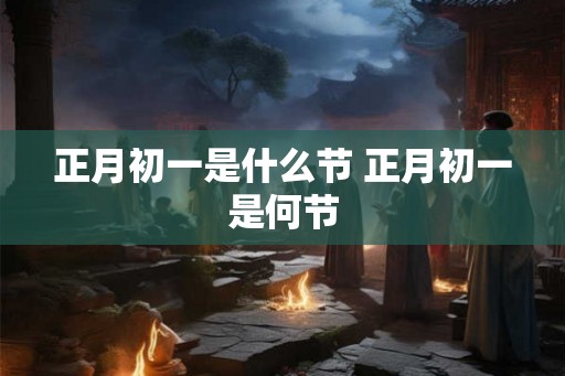 正月初一是什么节 正月初一是何节 正月初一是什么节 正月初一是何节