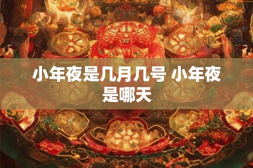 小年夜是几月几号 小年夜是哪天 小年夜是几月几号 小年夜是哪天