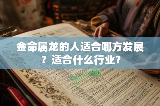金命属龙的人适合哪方发展?适合什么行业? 金命属龙的人适合哪方发展?适合什么行业?