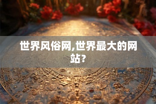 世界风俗网,世界最大的网站？