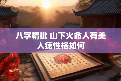 八字精批 山下火命人有美人痣性格如何