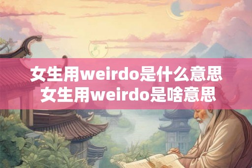 女生用weirdo是什么意思 女生用weirdo是啥意思