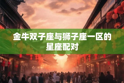 金牛双子座与狮子座一区的星座配对