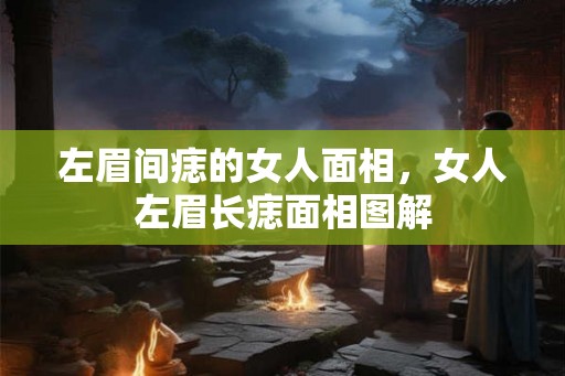 左眉间痣的女人面相，女人左眉长痣面相图解