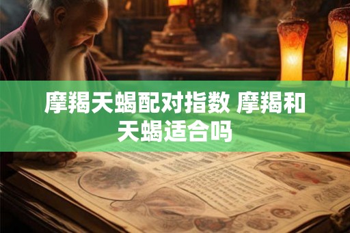 摩羯天蝎配对指数 摩羯和天蝎适合吗