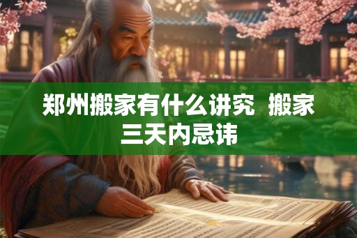 郑州搬家有什么讲究 搬家三天内忌讳 郑州搬家有什么讲究 搬家三天内忌讳