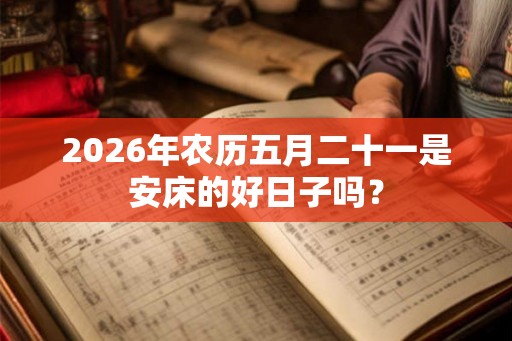 2026年农历五月二十一是安床的好日子吗？