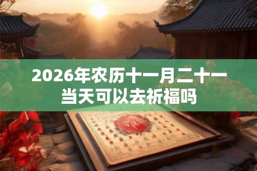 2026年农历十一月二十一当天可以去祈福吗