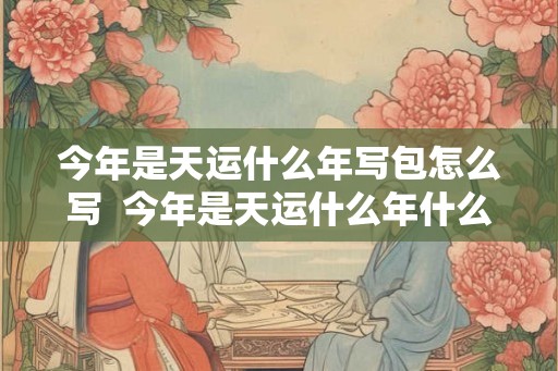 今年是天运什么年写包怎么写  今年是天运什么年什么岁