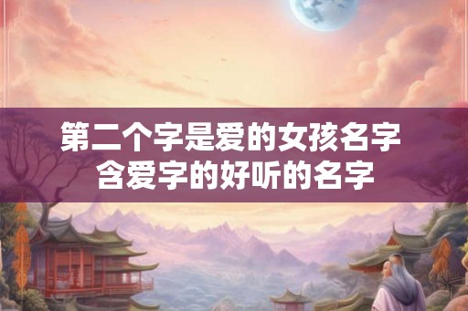 第二个字是爱的女孩名字 含爱字的好听的名字 第二个字是爱的女孩名字 含爱字的好听的名字