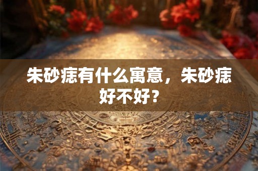 朱砂痣有什么寓意，朱砂痣好不好？