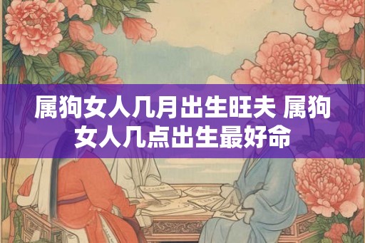 属狗女人几月出生旺夫 属狗女人几点出生最好命