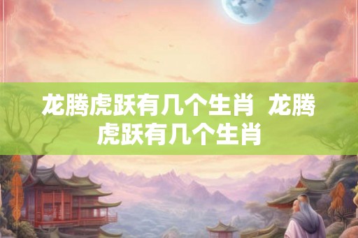 龙腾虎跃有几个生肖 龙腾虎跃有几个生肖 龙腾虎跃有几个生肖 龙腾虎跃有几个生肖