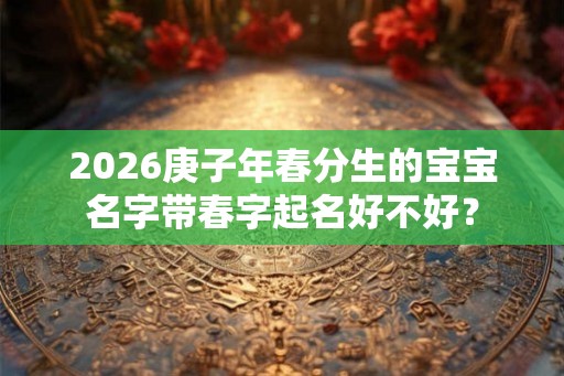 2026庚子年春分生的宝宝名字带春字起名好不好? 2026庚子年春分生的宝宝名字带春字起名好不好?