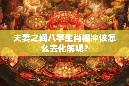夫妻之间八字生肖相冲该怎么去化解呢？