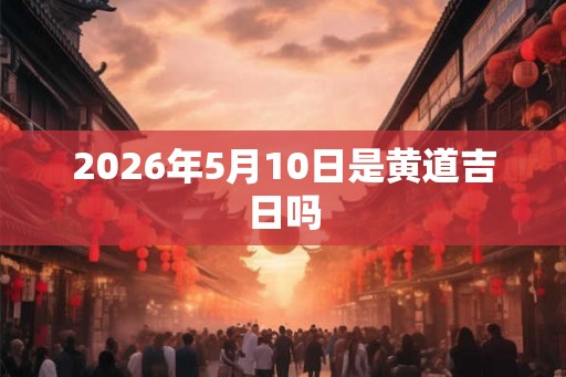 2026年5月10日是黄道吉日吗