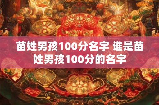 苗姓男孩100分名字 谁是苗姓男孩100分的名字 苗姓男孩100分名字 谁是苗姓男孩100分的名字