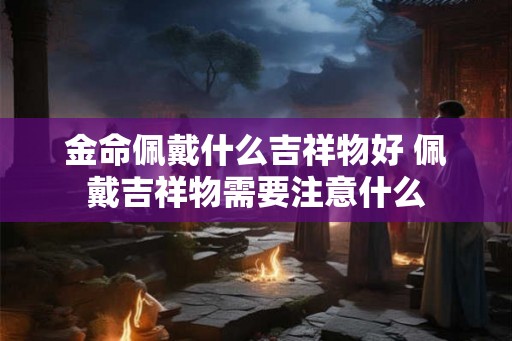 金命佩戴什么吉祥物好 佩戴吉祥物需要注意什么