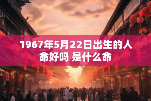 1967年5月22日出生的人命好吗 是什么命