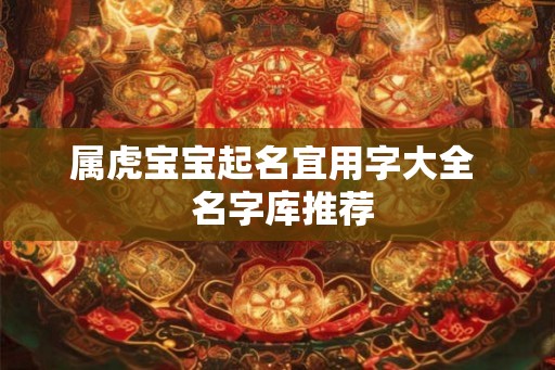 属虎宝宝起名宜用字大全 名字库推荐 属虎宝宝起名宜用字大全 名字库推荐
