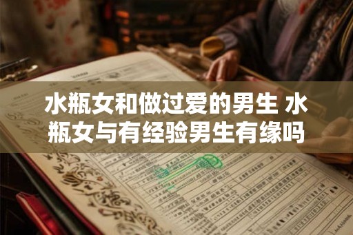 水瓶女和做过爱的男生 水瓶女与有经验男生有缘吗