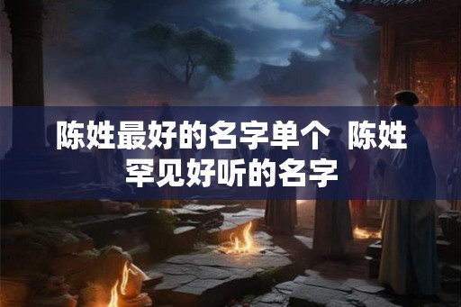 陈姓最好的名字单个  陈姓罕见好听的名字