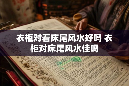 衣柜对着床尾风水好吗 衣柜对床尾风水佳吗
