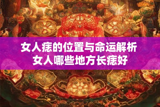 女人痣的位置与命运解析 女人哪些地方长痣好