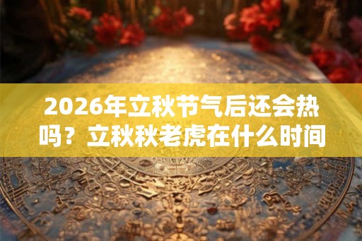2026年立秋节气后还会热吗？立秋秋老虎在什么时间？