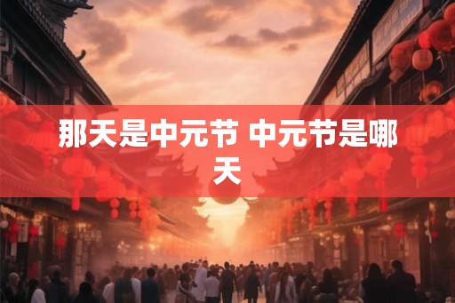 那天是中元节 中元节是哪天 那天是中元节 中元节是哪天