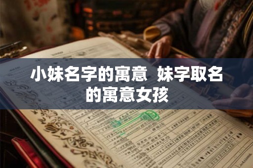 小妹名字的寓意  妹字取名的寓意女孩