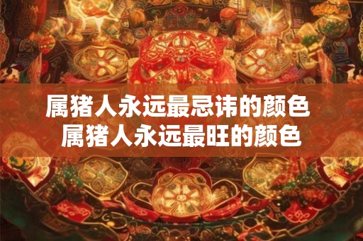 属猪人永远最忌讳的颜色 属猪人永远最旺的颜色 属猪人永远最忌讳的颜色 属猪人永远最旺的颜色