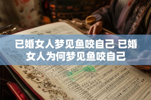 已婚女人梦见鱼咬自己 已婚女人为何梦见鱼咬自己