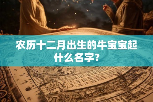 农历十二月出生的牛宝宝起什么名字? 农历十二月出生的牛宝宝起什么名字?