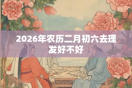 2026年农历二月初六去理发好不好