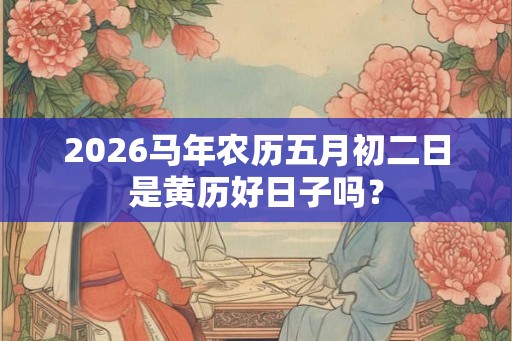 2026马年农历五月初二日是黄历好日子吗？