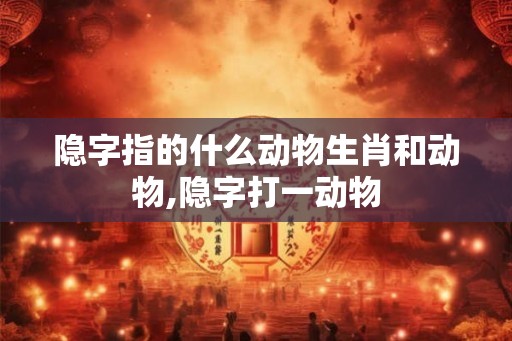 隐字指的什么动物生肖和动物,隐字打一动物