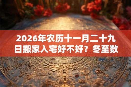 2026年农历十一月二十九日搬家入宅好不好?冬至数九怎么数? 2026年农历十一月二十九日搬家入宅好不好?冬至数九怎么数?