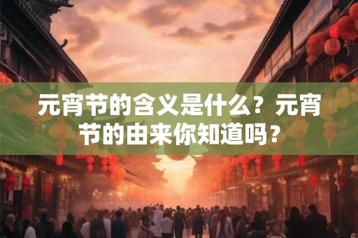 元宵节的含义是什么？元宵节的由来你知道吗？